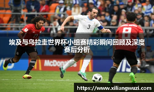 埃及与乌拉圭世界杯小组赛精彩瞬间回顾及深度赛后分析