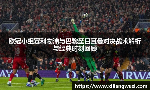 欧冠小组赛利物浦与巴黎圣日耳曼对决战术解析与经典时刻回顾